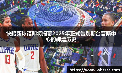 快船新球馆即将揭幕2025年正式告别斯台普斯中心的辉煌历史