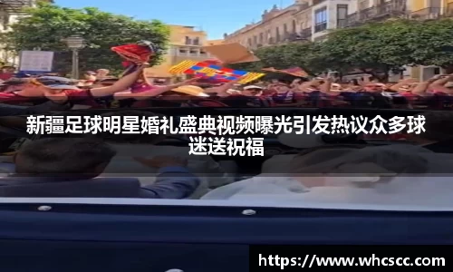 新疆足球明星婚礼盛典视频曝光引发热议众多球迷送祝福